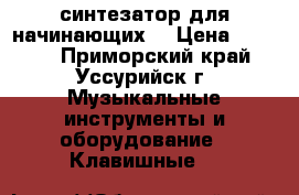 синтезатор для начинающих  › Цена ­ 3 500 - Приморский край, Уссурийск г. Музыкальные инструменты и оборудование » Клавишные   